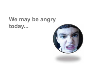 We may be angry
today...
 