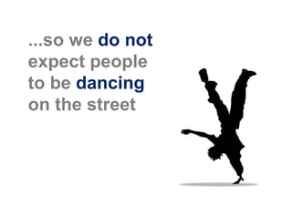 ...so we do not
expect people
to be dancing
on the street
 