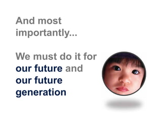 And most
importantly...

We must do it for
our future and
our future
generation
 