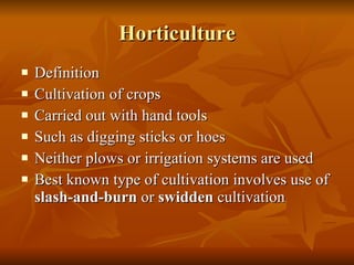 Horticulture Definition Cultivation of crops  Carried out with hand tools Such as digging sticks or hoes Neither plows or irrigation systems are used Best known type of cultivation involves use of  slash-and-burn  or  swidden  cultivation 