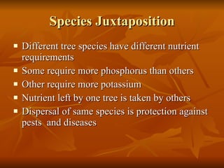Species Juxtaposition Different tree species have different nutrient requirements Some require more phosphorus than others Other require more potassium Nutrient left by one tree is taken by others Dispersal of same species is protection against pests  and diseases 
