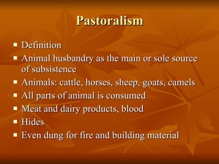 Pastoralism Definition Animal husbandry as the main or sole source of subsistence Animals: cattle, horses, sheep, goats, camels All parts of animal is consumed Meat and dairy products, blood Hides Even dung for fire and building material 