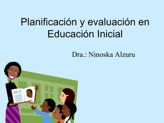 Planificación y evaluación en Educación Inicial Dra.: Ninoska Alzuru 