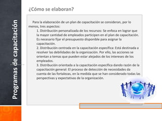c. Entrevistas con supervisores, jefes y gerentes: Tener contactos directos con supervisores y gerentes, con respecto a posibles problemas solucionables mediante la capacitación, es una buena medida, ya que ellos son conocedores del desarrollo y aplicación de los conocimientos, destrezas y habilidades de los colaboradores en el cumplimiento de sus funciones y responsabilidades. d. Análisis de cargos: Mediante esta técnica nos permite tener el conocimiento y la definición de lo que se quiere en cuanto a aptitudes, conocimientos y capacidad, hace que se puedan preparar programas adecuados de capacitación para desarrollar la capacidad y proveer conocimientos específicos según las tareas, además de formular planes de capacitación concretos y económicos y de adaptar métodos didácticos. Revisar la descripción de funciones para cada cargo y señalar las habilidades críticas que requiere la persona que ocupa el puesto. Medios 