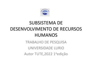 SUBSISTEMA DE
DESENVOLVIMENTO DE RECURSOS
HUMANOS
TRABALHO DE PESQUISA
UNIVERSIDADE LURIO
Autor TUTE,2022 1ᵃedição
 