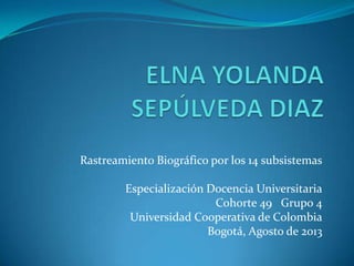 Rastreamiento Biográfico por los 14 subsistemas
Especialización Docencia Universitaria
Cohorte 49 Grupo 4
Universidad Cooperativa de Colombia
Bogotá, Agosto de 2013
 
