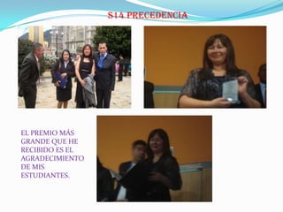 S14 PRECEDENCIA
EL PREMIO MÁS
GRANDE QUE HE
RECIBIDO ES EL
AGRADECIMIENTO
DE MIS
ESTUDIANTES.
 