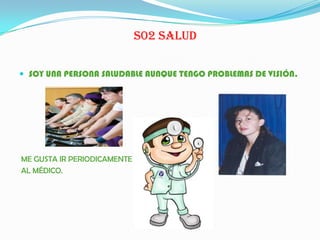 S02 SALUD
 SOY UNA PERSONA SALUDABLE AUNQUE TENGO PROBLEMAS DE VISIÓN.
ME GUSTA IR PERIODICAMENTE
AL MÉDICO.
 
