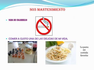 SO3 MANTENIMIENTO
 NADA DE CIGARRILLO
 COMER A GUSTO UNA DE LAS DELICIAS DE MI VIDA.
La pasta
mi
comida
favorita
 