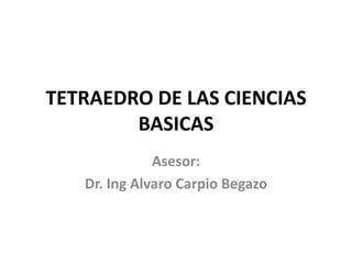 TETRAEDRO DE LAS CIENCIAS
BASICAS
Asesor:
Dr. Ing Alvaro Carpio Begazo

 
