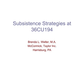 Subsistence Strategies at
       36CU194

      Brenda L. Weller, M.A.
      McCormick, Taylor Inc.
         Harrisburg, PA
 