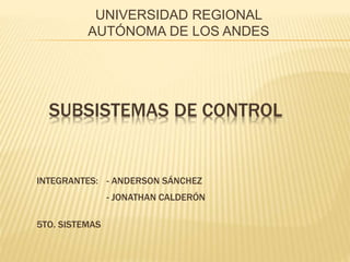 SUBSISTEMAS DE CONTROL
UNIVERSIDAD REGIONAL
AUTÓNOMA DE LOS ANDES
INTEGRANTES: - ANDERSON SÁNCHEZ
- JONATHAN CALDERÓN
5TO. SISTEMAS
 