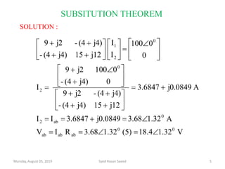Monday, August 05, 2019 Syed Hasan Saeed 5
V1.3218.4(5)1.323.68RIV
A1.323.68j0.08493.6847II
Aj0.08493.6847
j1215j4)(4-
j4)(4-j29
0j4)(4-
0100j29
I
0
0100
I
I
j1215j4)(4-
j4)(4-j29
00
ababab
0
ab2
0
2
0
2
1

























 














SUBSITUTION THEOREM
SOLUTION :
 