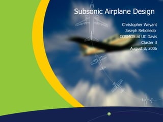 Subsonic Airplane Design  Christopher Weyant Joseph Rebolledo  COSMOS at UC Davis Cluster 3 August 3, 2006 