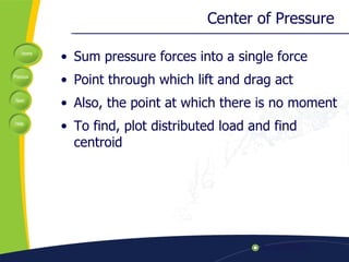 Center of Pressure  Sum pressure forces into a single force Point through which lift and drag act Also, the point at which there is no moment To find, plot distributed load and find centroid 