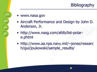 Bibliography www.nasa.gov Aircraft Performance and Design by John D. Anderson, Jr. http://www.nasg.com/afdb/list-polar-e.phtml http://www.aa.nps.navy.mil/~jones/research/gui/joukowski/sample_results/ 