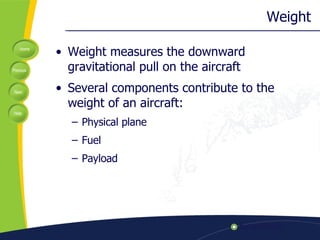 Weight Weight measures the downward gravitational pull on the aircraft Several components contribute to the weight of an aircraft: Physical plane Fuel Payload 