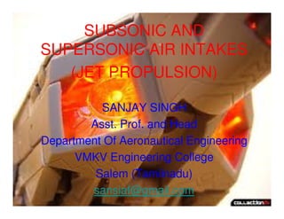 SUBSONIC AND
SUPERSONIC AIR INTAKES
(JET PROPULSION)
SANJAY SINGH
Asst. Prof. and Head
Department Of Aeronautical Engineering
VMKV Engineering College
Salem (Tamilnadu)
sansiaf@gmail.com

 