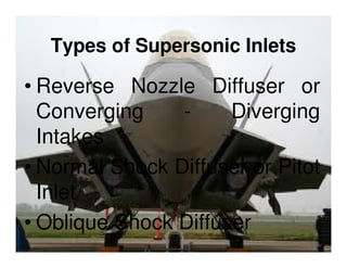 Types of Supersonic Inlets

• Reverse Nozzle Diffuser or
Converging
Diverging
Intakes
• Normal Shock Diffuser or Pitot
Inlet
• Oblique Shock Diffuser

 