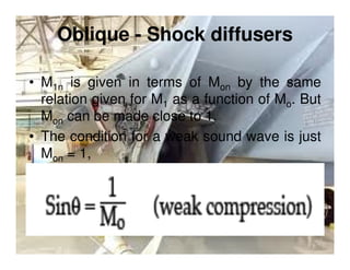 Oblique - Shock diffusers
• M1n is given in terms of Mon by the same
relation given for M1 as a function of Mo. But
Mon can be made close to 1.
• The condition for a weak sound wave is just
Mon = 1,

 