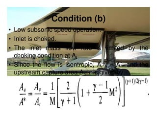Condition (b)
• Low subsonic speed operation.
• Inlet is choked.
• The inlet mass flow rate is limited by the
choking condition at At .
• Since the flow is isentropic, At = A* and the
upstream capture area Aa + is given by

 