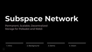 Subspace Network
Permanent, Scalable, Decentralized
Storage for Polkadot and Web3
1. Intro 2. Background 3. Demo 4. Vision
 