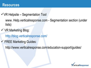 Resources VR Helpsite – Segmentation Tool www. Help.verticalresponse.com - Segmentation section (under lists) VR Marketing Blog:  http://blog.verticalresponse.com/ FREE Marketing Guides:  http://www.verticalresponse.com/education-support/guides/ 