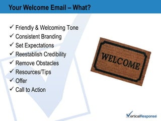 Your Welcome Email – What? Friendly & Welcoming Tone Consistent Branding Set Expectations Reestablish Credibility Remove Obstacles Resources/Tips Offer Call to Action 