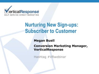 Nurturing New Sign-ups: Subscriber to Customer Megan Buell Conversion Marketing Manager, VerticalResponse Hashtag #VRwebinar 