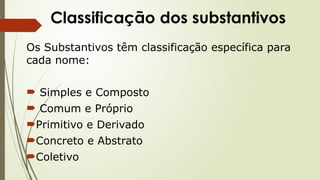 Classificação dos substantivos
Os Substantivos têm classificação específica para
cada nome:
 Simples e Composto
 Comum e Próprio
Primitivo e Derivado
Concreto e Abstrato
Coletivo
 