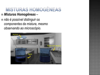  Misturas Homogêneas       –
 não é possível distinguir os
  componentes da mistura, mesmo
  observando ao microscópio.
 
