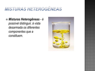  Misturas Heterogêneas      -é
 possível distinguir, à vista
 desarmada os diferentes
 componentes que a
 constituem.
 