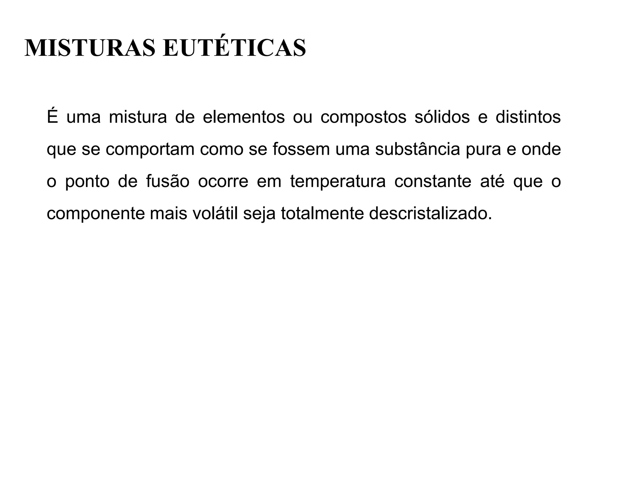 MISTURAS EUTÉTICAS
É uma mistura de elementos ou compostos sólidos e distintos
que se comportam como se fossem uma substância pura e onde
o ponto de fusão ocorre em temperatura constante até que o
componente mais volátil seja totalmente descristalizado.
 