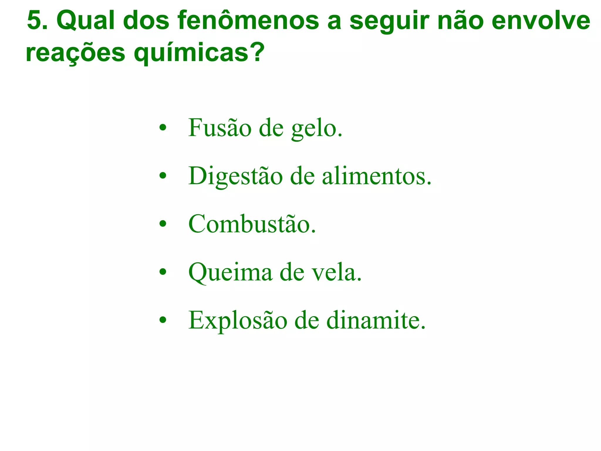 5. Qual dos fenômenos a seguir não envolve
reações químicas?
• Fusão de gelo.
• Digestão de alimentos.
• Combustão.
• Queima de vela.
• Explosão de dinamite.
 