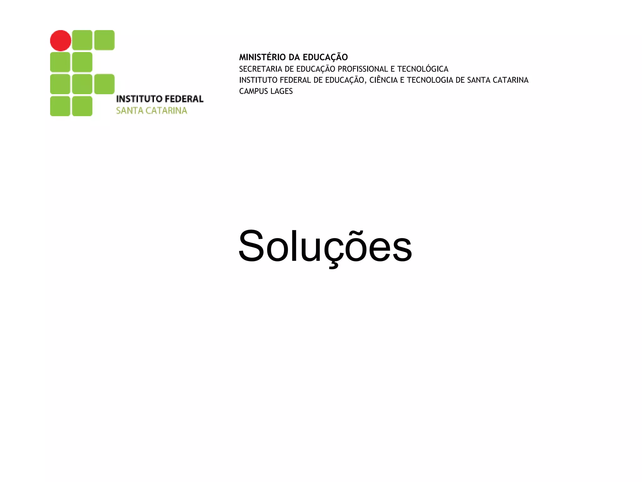 Soluções
MINISTÉRIO DA EDUCAÇÃO
SECRETARIA DE EDUCAÇÃO PROFISSIONAL E TECNOLÓGICA
INSTITUTO FEDERAL DE EDUCAÇÃO, CIÊNCIA E TECNOLOGIA DE SANTA CATARINA
CAMPUS LAGES
 
