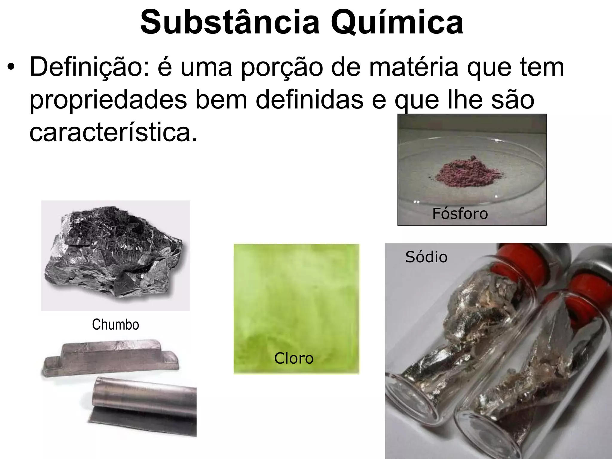 Substância Química
• Definição: é uma porção de matéria que tem
propriedades bem definidas e que lhe são
característica.
Fósforo
Chumbo
Cloro
Sódio
 