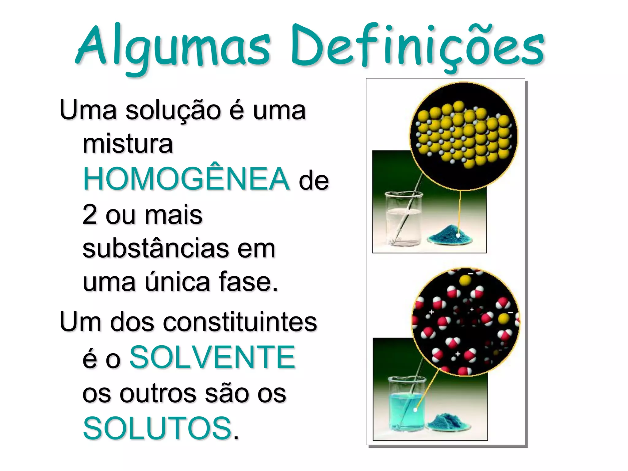 Algumas Definições
Uma solução é uma
mistura
HOMOGÊNEA de
2 ou mais
substâncias em
uma única fase.
Um dos constituintes
é o SOLVENTE
os outros são os
SOLUTOS.
 