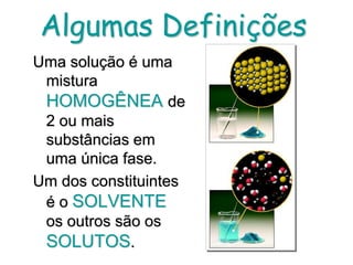 Algumas Definições
Uma solução é uma
mistura
HOMOGÊNEA de
2 ou mais
substâncias em
uma única fase.
Um dos constituintes
é o SOLVENTE
os outros são os
SOLUTOS.
 