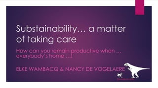 Substainability… a matter
of taking care
How can you remain productive when …
everybody’s home …!
ELKE WAMBACQ & NANCY DE VOGELAERE
 
