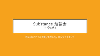 Substance 勉強会
in Osaka
同じSBSファイルを使いまわして、楽しちゃうぞい！
 
