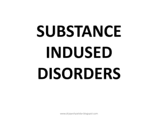 SUBSTANCE
INDUSED
DISORDERS
www.drjayeshpatidar.blogspot.com
 