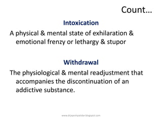 Count…
Intoxication
A physical & mental state of exhilaration &
emotional frenzy or lethargy & stupor
Withdrawal
The physiological & mental readjustment that
accompanies the discontinuation of an
addictive substance.
www.drjayeshpatidar.blogspot.com
 