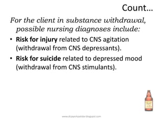 Count…
For the client in substance withdrawal,
possible nursing diagnoses include:
• Risk for injury related to CNS agitation
(withdrawal from CNS depressants).
• Risk for suicide related to depressed mood
(withdrawal from CNS stimulants).
www.drjayeshpatidar.blogspot.com
 