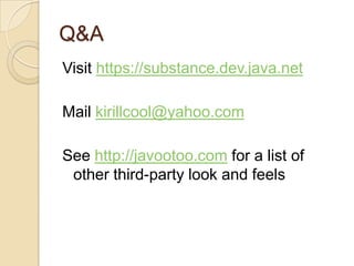Q&A
Visit https://substance.dev.java.net

Mail kirillcool@yahoo.com

See http://javootoo.com for a list of
 other third-party look and feels
 