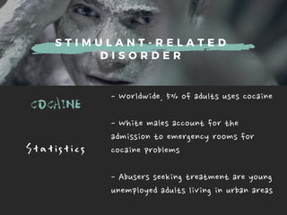 S T I M U L A N T - R E L A T E D
D I S O R D E R
COCAINE -Worldwide,5%ofadultsusescocaine
-Whitemalesaccountforthe
admissiontoemergencyroomsfor
cocaineproblems
-Abusersseekingtreatmentareyoung
unemployedadultslivinginurbanareas
S t a t i s t i c s
 
