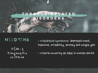 T O B A C C O - R E L A T E D
D I S O R D E R S
NICOTINE -Withdrawalsymptoms:depressedmood,
insomnia,irritability,anxietyandweightgain
-Criteriaoccurringatleast12-monthperiod
D S M - 5
D i a g n o s t i c
c r i t e r i a
 