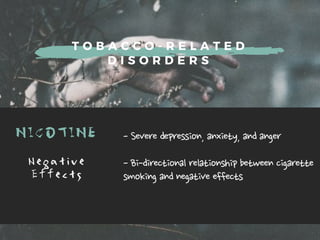 T O B A C C O - R E L A T E D
D I S O R D E R S
NICOTINE -Severedepression,anxiety,andanger
-Bi-directionalrelationshipbetweencigarette
smokingandnegativeeffects
N e g a t i v e
E f f e c t s
 