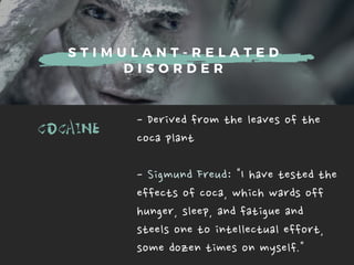 S T I M U L A N T - R E L A T E D
D I S O R D E R
COCAINE -Derivedfromtheleavesofthe
cocaplant
-SigmundFreud:Ihavetestedthe
effectsofcoca,whichwardsoff
hunger,sleep,andfatigueand
steelsonetointellectualeffort,
somedozentimesonmyself.
 
