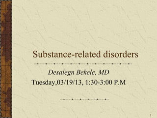 1
Substance-related disorders
Desalegn Bekele, MD
Tuesday,03/19/13, 1:30-3:00 P.M
 