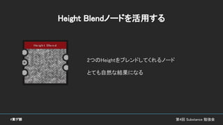 第4回 Substance 勉強会#東ゲ部
Height Blendノードを活用する
2つのHeightをブレンドしてくれるノード
とても自然な結果になる
 